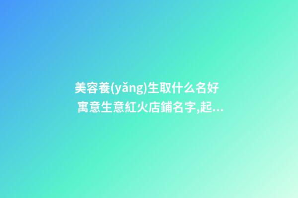 美容養(yǎng)生取什么名好 寓意生意紅火店鋪名字,起名之家-第1張-店鋪起名-玄機(jī)派